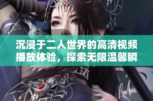 沉浸于二人世界的高清视频播放体验，探索无限温馨瞬间