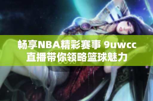 畅享NBA精彩赛事 9uwcc直播带你领略篮球魅力