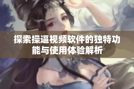 探索操逼视频软件的独特功能与使用体验解析