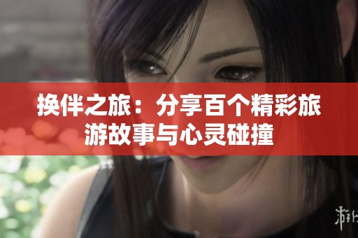 换伴之旅：分享百个精彩旅游故事与心灵碰撞