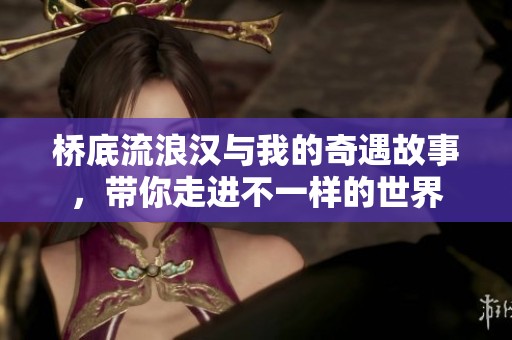 桥底流浪汉与我的奇遇故事，带你走进不一样的世界