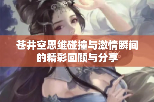 苍井空思维碰撞与激情瞬间的精彩回顾与分享