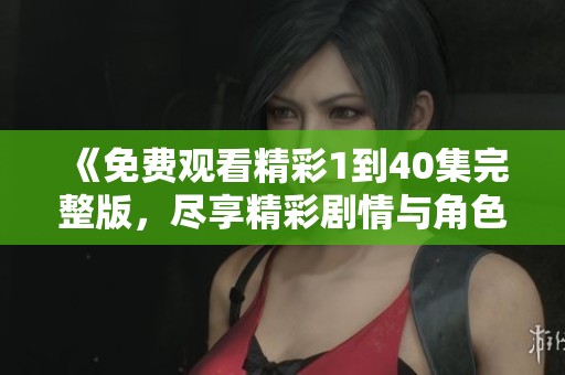 《免费观看精彩1到40集完整版，尽享精彩剧情与角色发展》