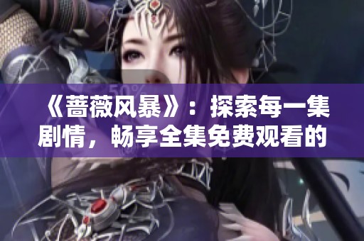 《蔷薇风暴》：探索每一集剧情，畅享全集免费观看的精彩旅程
