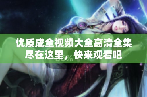 优质成全视频大全高清全集尽在这里，快来观看吧