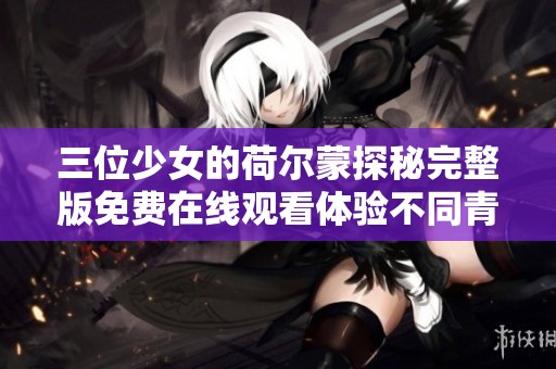 三位少女的荷尔蒙探秘完整版免费在线观看体验不同青春故事
