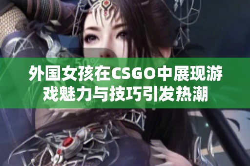 外国女孩在CSGO中展现游戏魅力与技巧引发热潮