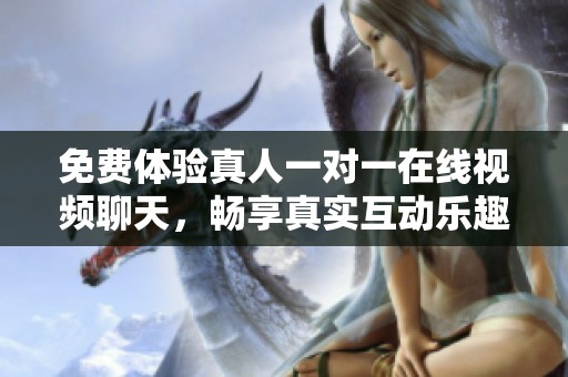 免费体验真人一对一在线视频聊天，畅享真实互动乐趣