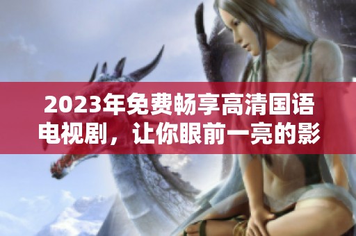 2023年免费畅享高清国语电视剧，让你眼前一亮的影视盛宴