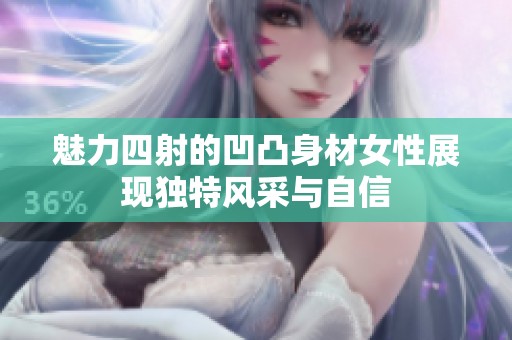 魅力四射的凹凸身材女性展现独特风采与自信