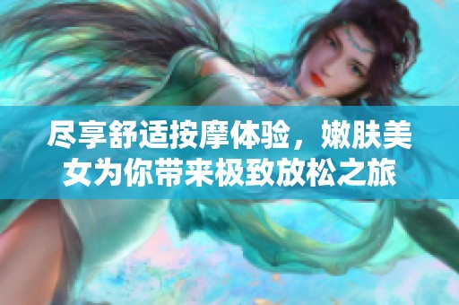 尽享舒适按摩体验，嫩肤美女为你带来极致放松之旅