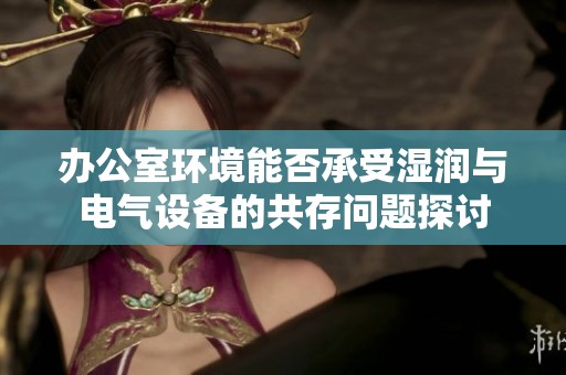 办公室环境能否承受湿润与电气设备的共存问题探讨