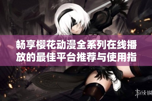 畅享樱花动漫全系列在线播放的最佳平台推荐与使用指南