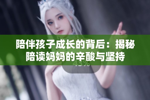 陪伴孩子成长的背后：揭秘陪读妈妈的辛酸与坚持