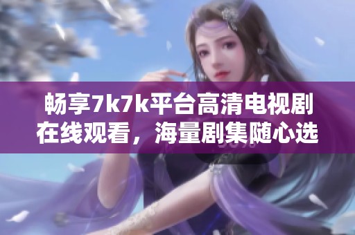 畅享7k7k平台高清电视剧在线观看，海量剧集随心选择