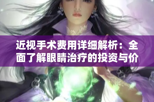 近视手术费用详细解析：全面了解眼睛治疗的投资与价值