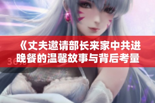 《丈夫邀请部长来家中共进晚餐的温馨故事与背后考量》