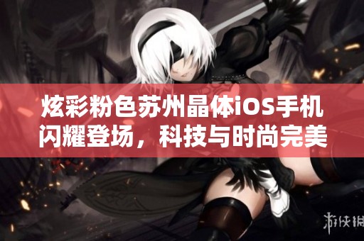 炫彩粉色苏州晶体iOS手机闪耀登场，科技与时尚完美融合