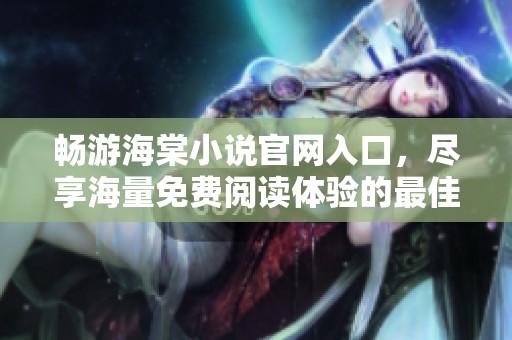 畅游海棠小说官网入口，尽享海量免费阅读体验的最佳途径