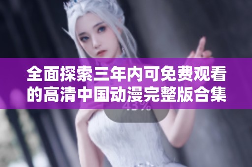 全面探索三年内可免费观看的高清中国动漫完整版合集
