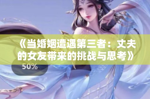 《当婚姻遭遇第三者：丈夫的女友带来的挑战与思考》