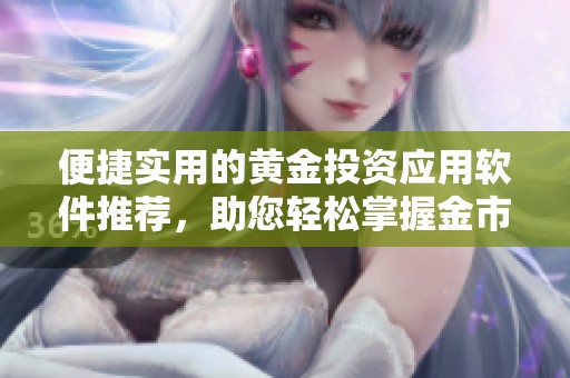 便捷实用的黄金投资应用软件推荐，助您轻松掌握金市动态