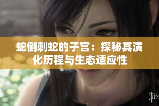 蛇倒刺蛇的子宫：探秘其演化历程与生态适应性