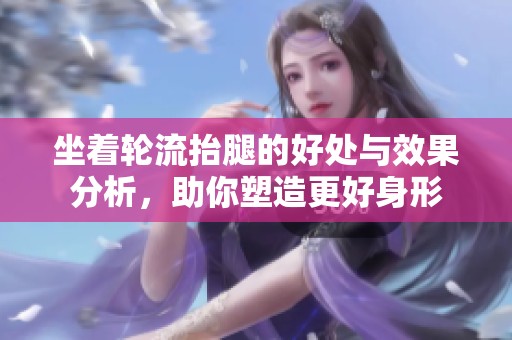 坐着轮流抬腿的好处与效果分析，助你塑造更好身形
