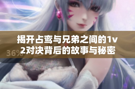 揭开占鸾与兄弟之间的1v2对决背后的故事与秘密