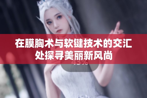 在膜胸术与软键技术的交汇处探寻美丽新风尚
