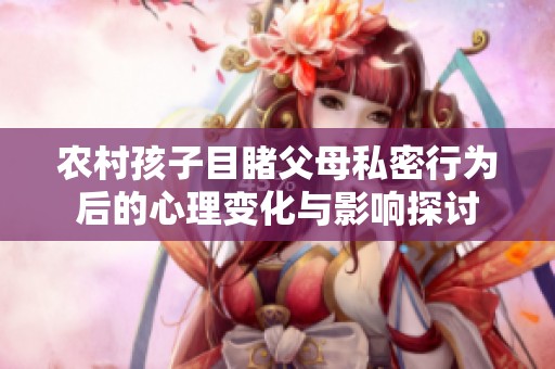 农村孩子目睹父母私密行为后的心理变化与影响探讨