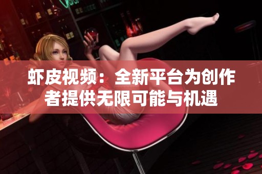虾皮视频：全新平台为创作者提供无限可能与机遇