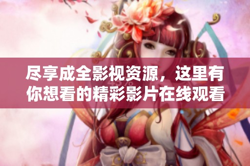 尽享成全影视资源，这里有你想看的精彩影片在线观看