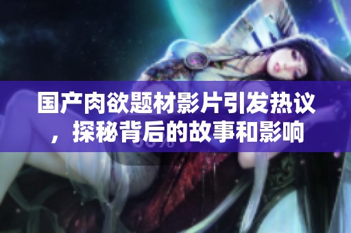 国产肉欲题材影片引发热议，探秘背后的故事和影响