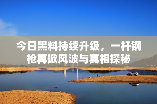 今日黑料持续升级，一杆钢枪再掀风波与真相探秘