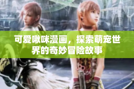 可爱啾咪漫画，探索萌宠世界的奇妙冒险故事