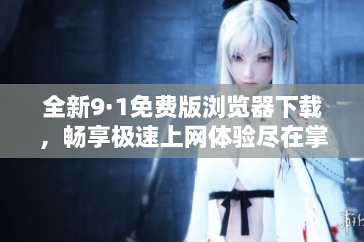 全新9·1免费版浏览器下载，畅享极速上网体验尽在掌握