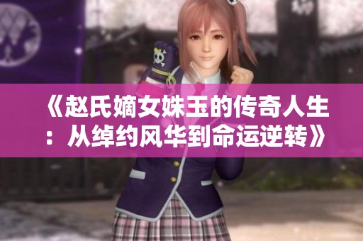 《赵氏嫡女姝玉的传奇人生：从绰约风华到命运逆转》