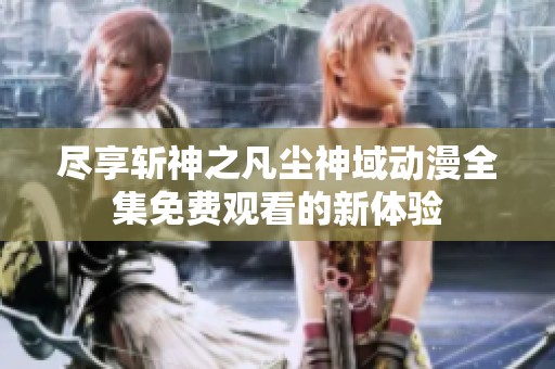 尽享斩神之凡尘神域动漫全集免费观看的新体验