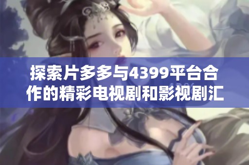 探索片多多与4399平台合作的精彩电视剧和影视剧汇聚盛宴