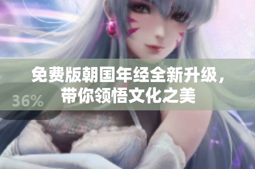 免费版朝国年经全新升级，带你领悟文化之美