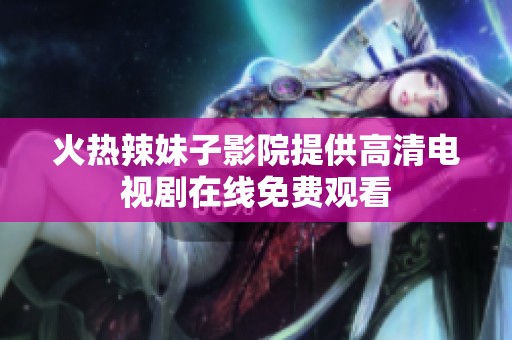 火热辣妹子影院提供高清电视剧在线免费观看