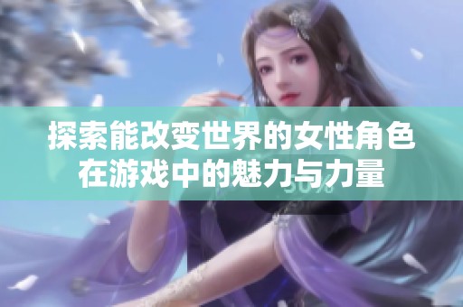 探索能改变世界的女性角色在游戏中的魅力与力量