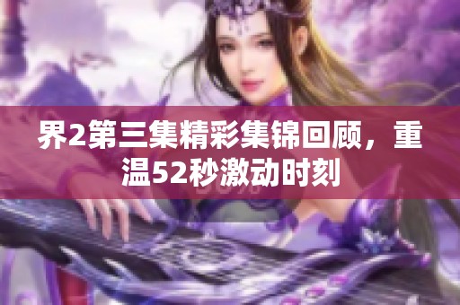 界2第三集精彩集锦回顾，重温52秒激动时刻
