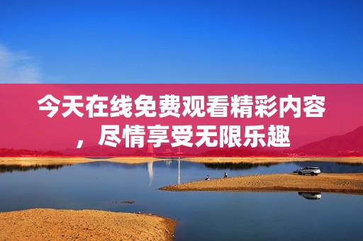 今天在线免费观看精彩内容，尽情享受无限乐趣
