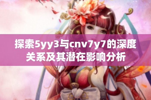探索5yy3与cnv7y7的深度关系及其潜在影响分析