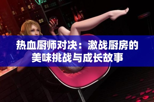 热血厨师对决：激战厨房的美味挑战与成长故事