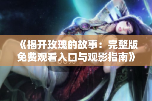 《揭开玫瑰的故事：完整版免费观看入口与观影指南》