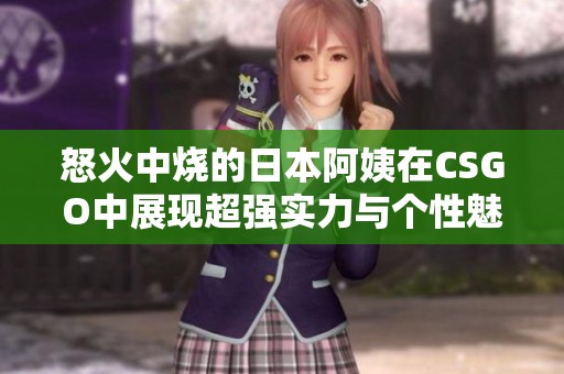 怒火中烧的日本阿姨在CSGO中展现超强实力与个性魅力