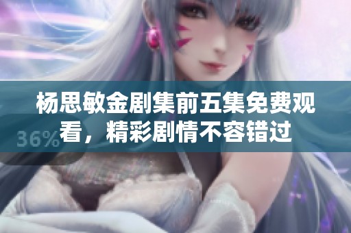 杨思敏金剧集前五集免费观看，精彩剧情不容错过